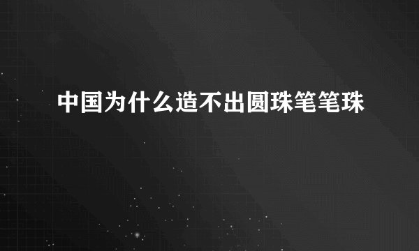 中国为什么造不出圆珠笔笔珠