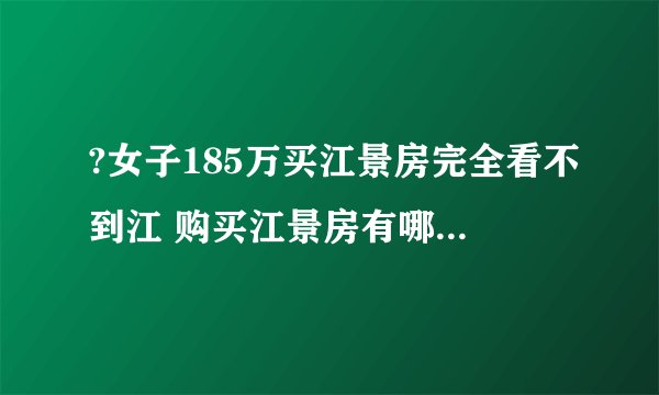 ?女子185万买江景房完全看不到江 购买江景房有哪些注意事项