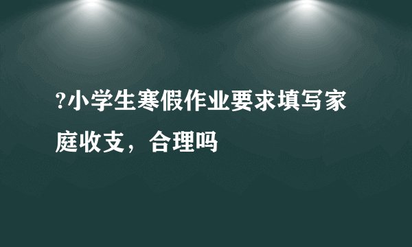 ?小学生寒假作业要求填写家庭收支，合理吗