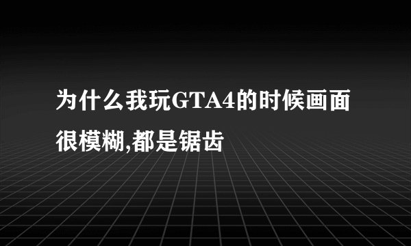 为什么我玩GTA4的时候画面很模糊,都是锯齿