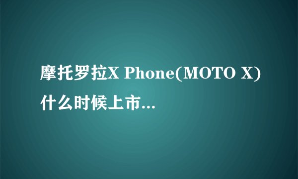 摩托罗拉X Phone(MOTO X)什么时候上市？MOTO X Phone的上市时间