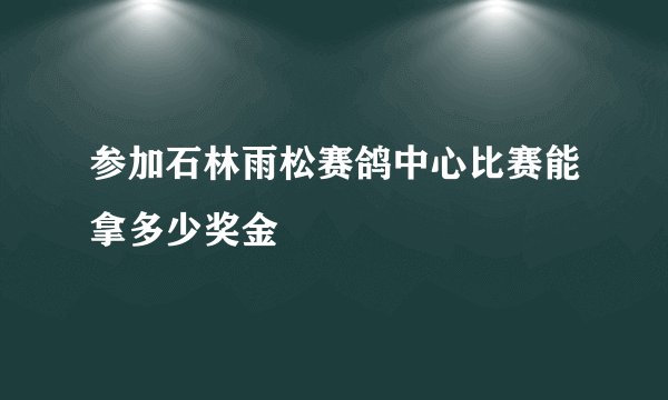 参加石林雨松赛鸽中心比赛能拿多少奖金