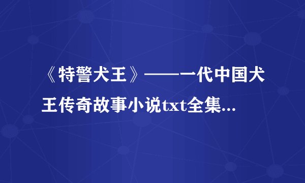 《特警犬王》——一代中国犬王传奇故事小说txt全集免费下载