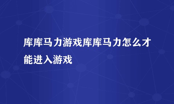 库库马力游戏库库马力怎么才能进入游戏