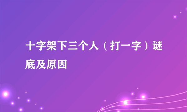 十字架下三个人（打一字）谜底及原因