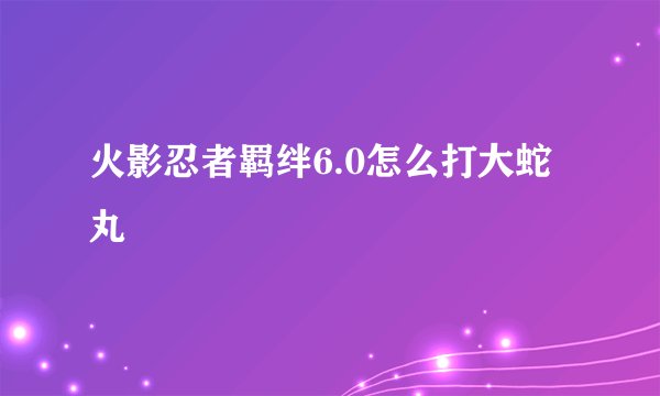 火影忍者羁绊6.0怎么打大蛇丸