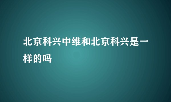 北京科兴中维和北京科兴是一样的吗