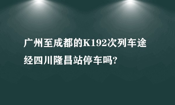 广州至成都的K192次列车途经四川隆昌站停车吗?