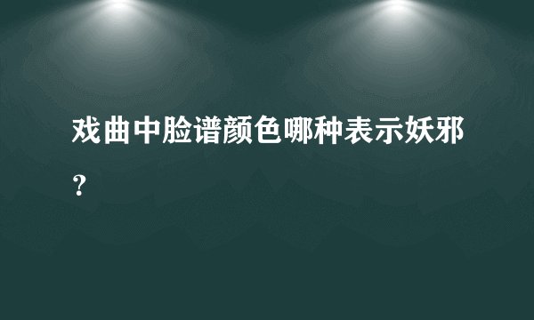 戏曲中脸谱颜色哪种表示妖邪？