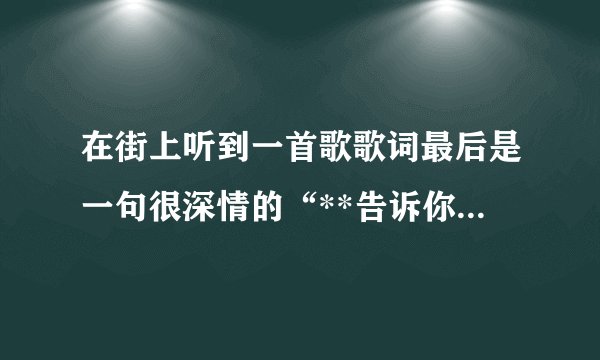 在街上听到一首歌歌词最后是一句很深情的“**告诉你我爱你”，什么歌？
