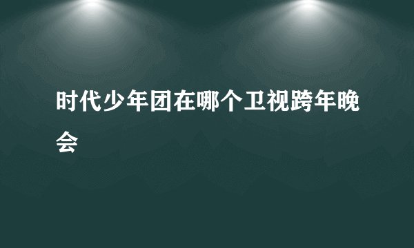 时代少年团在哪个卫视跨年晚会