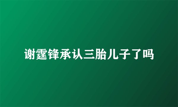 谢霆锋承认三胎儿子了吗