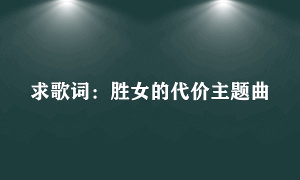 求歌词：胜女的代价主题曲