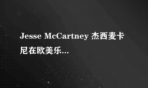 Jesse McCartney 杰西麦卡尼在欧美乐坛的地位相当于华语乐