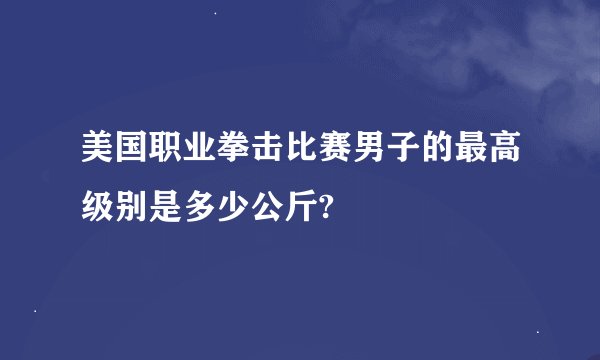 美国职业拳击比赛男子的最高级别是多少公斤?