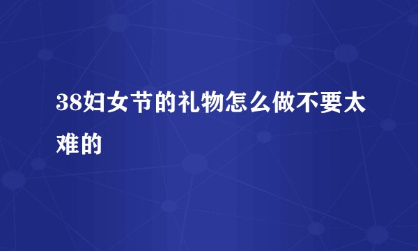 38妇女节的礼物怎么做不要太难的