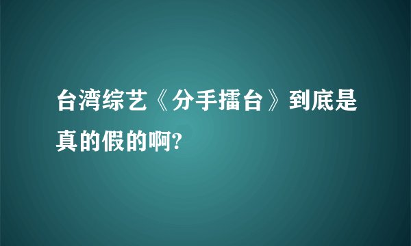 台湾综艺《分手擂台》到底是真的假的啊?