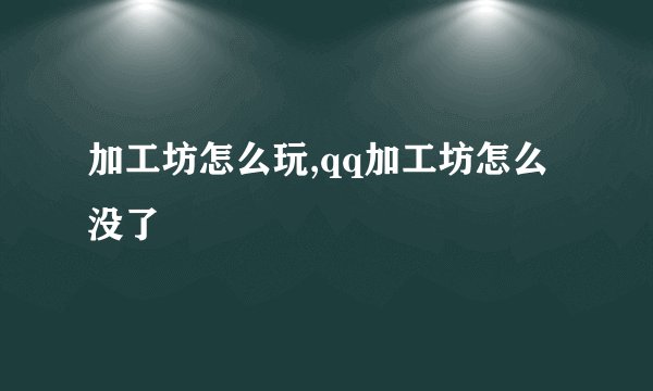 加工坊怎么玩,qq加工坊怎么没了