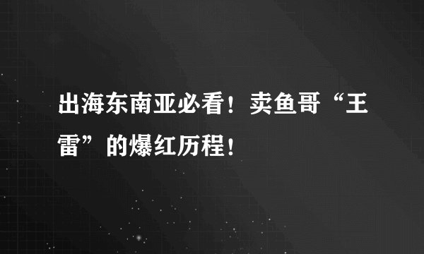 出海东南亚必看！卖鱼哥“王雷”的爆红历程！