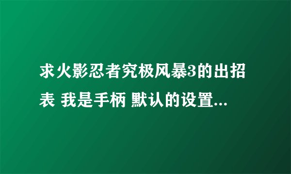 求火影忍者究极风暴3的出招表 我是手柄 默认的设置 求详细