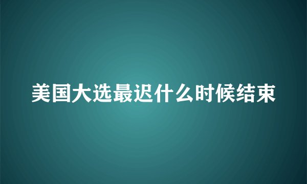 美国大选最迟什么时候结束