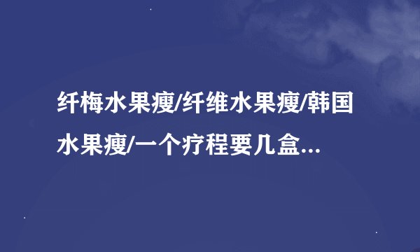 纤梅水果瘦/纤维水果瘦/韩国水果瘦/一个疗程要几盒  价格是多少？？