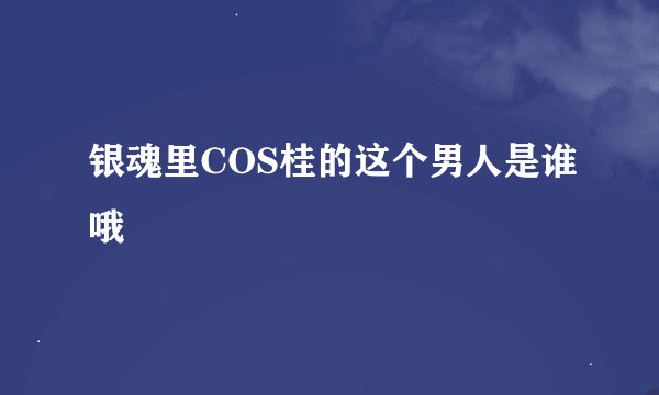 银魂里COS桂的这个男人是谁哦