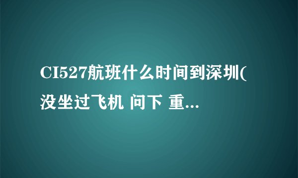 CI527航班什么时间到深圳(没坐过飞机 问下 重庆到深圳的飞机)