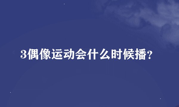 3偶像运动会什么时候播？