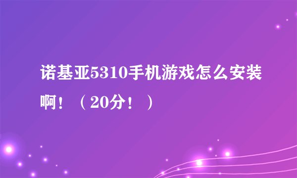 诺基亚5310手机游戏怎么安装啊！（20分！）