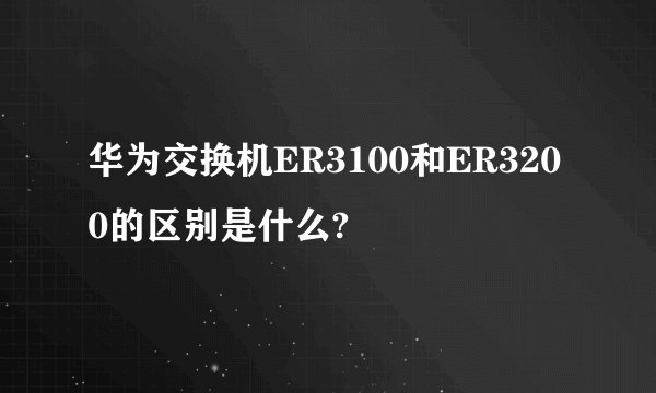 华为交换机ER3100和ER3200的区别是什么?