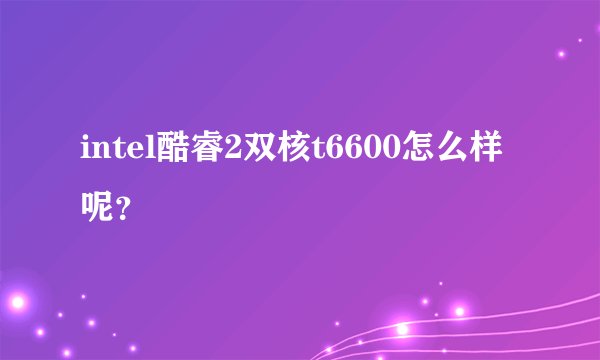 intel酷睿2双核t6600怎么样呢？