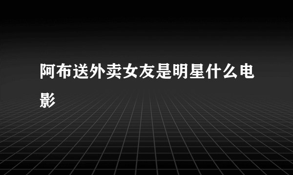 阿布送外卖女友是明星什么电影