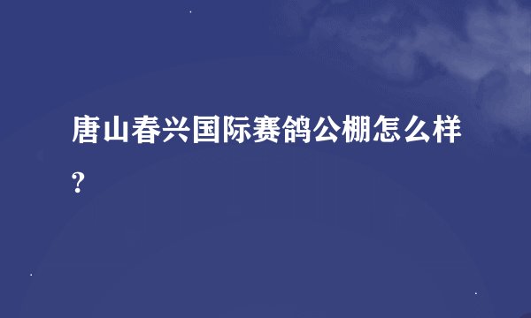 唐山春兴国际赛鸽公棚怎么样?
