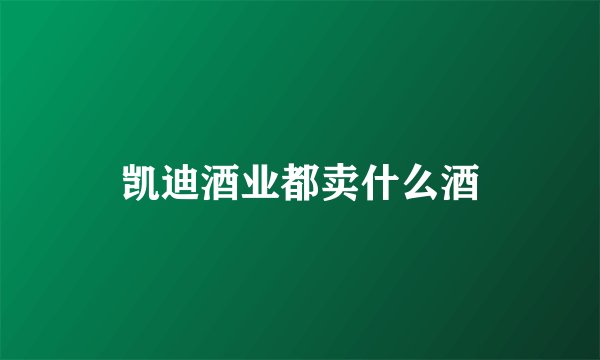 凯迪酒业都卖什么酒