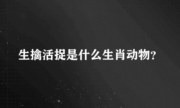 生擒活捉是什么生肖动物？