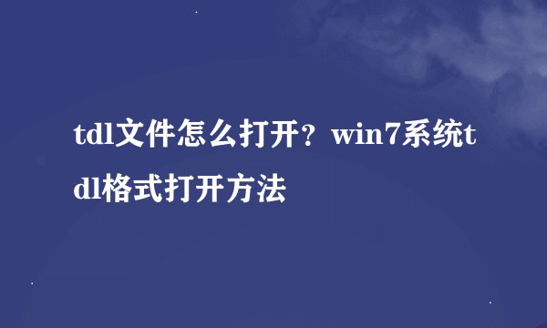 tdl文件怎么打开?win7系统tdl格式打开方法