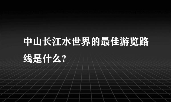 中山长江水世界的最佳游览路线是什么?