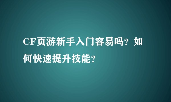CF页游新手入门容易吗？如何快速提升技能？