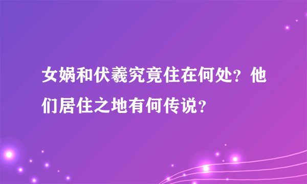 女娲和伏羲究竟住在何处？他们居住之地有何传说？