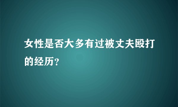 女性是否大多有过被丈夫殴打的经历？
