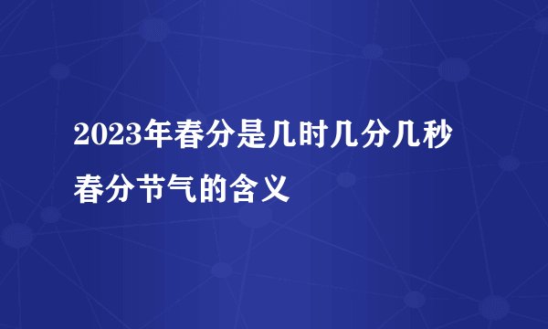 2023年春分是几时几分几秒 春分节气的含义