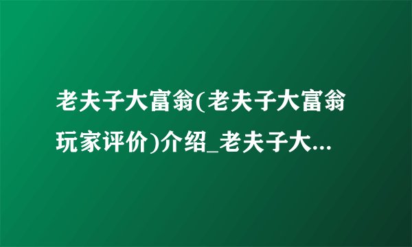 老夫子大富翁(老夫子大富翁玩家评价)介绍_老夫子大富翁(老夫子大富翁玩家评价)是什么