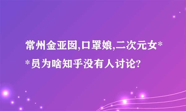 常州金亚囡,口罩娘,二次元女**员为啥知乎没有人讨论?