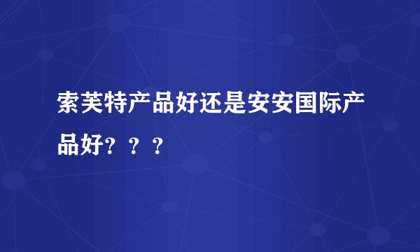 索芙特产品好还是安安国际产品好？？？