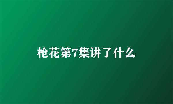 枪花第7集讲了什么