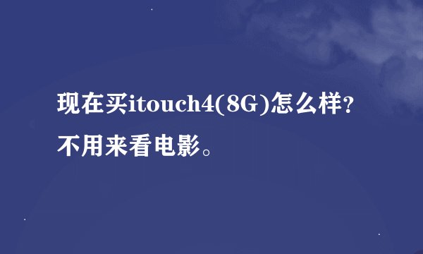 现在买itouch4(8G)怎么样？不用来看电影。