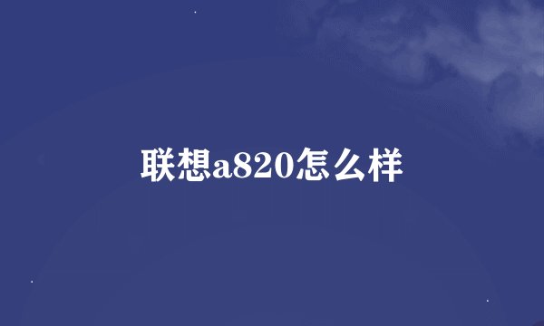 联想a820怎么样