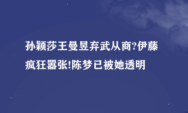 孙颖莎王曼昱弃武从商?伊藤疯狂嚣张!陈梦已被她透明