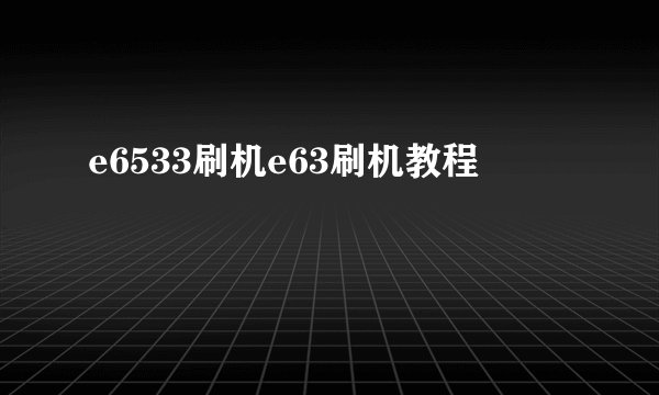 e6533刷机e63刷机教程